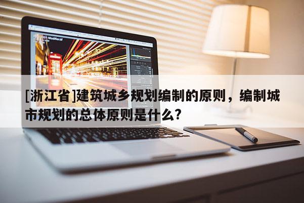 [浙江省]建筑城鄉(xiāng)規(guī)劃編制的原則，編制城市規(guī)劃的總體原則是什么?