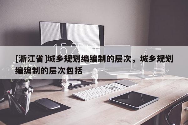 [浙江省]城鄉(xiāng)規(guī)劃編編制的層次，城鄉(xiāng)規(guī)劃編編制的層次包括
