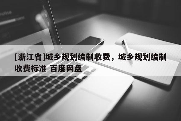 [浙江省]城鄉(xiāng)規(guī)劃編制收費(fèi)，城鄉(xiāng)規(guī)劃編制收費(fèi)標(biāo)準(zhǔn) 百度網(wǎng)盤