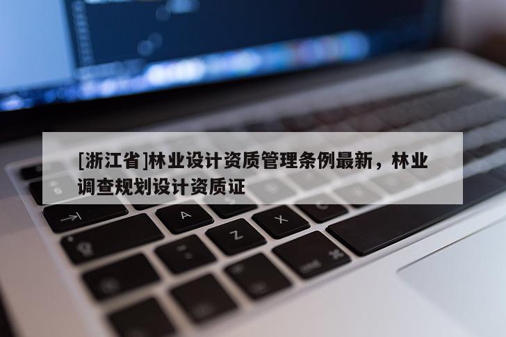 [浙江省]林業(yè)設(shè)計(jì)資質(zhì)管理?xiàng)l例最新，林業(yè)調(diào)查規(guī)劃設(shè)計(jì)資質(zhì)證