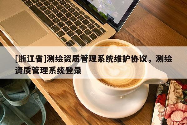 [浙江省]測(cè)繪資質(zhì)管理系統(tǒng)維護(hù)協(xié)議，測(cè)繪資質(zhì)管理系統(tǒng)登錄