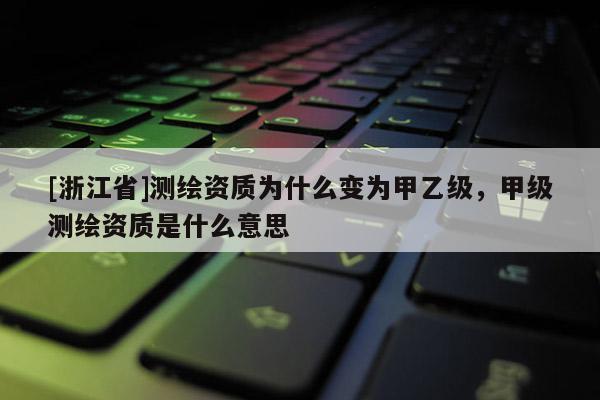 [浙江省]測繪資質(zhì)為什么變?yōu)榧滓壹?，甲級測繪資質(zhì)是什么意思