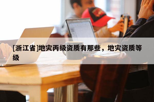 [浙江省]地災丙級資質有那些，地災資質等級