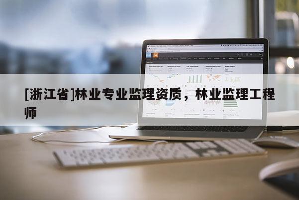 [浙江省]林業(yè)專業(yè)監(jiān)理資質(zhì)，林業(yè)監(jiān)理工程師