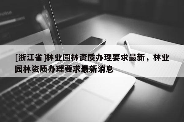 [浙江省]林業(yè)園林資質(zhì)辦理要求最新，林業(yè)園林資質(zhì)辦理要求最新消息