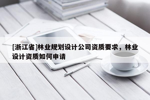[浙江省]林業(yè)規(guī)劃設(shè)計(jì)公司資質(zhì)要求，林業(yè)設(shè)計(jì)資質(zhì)如何申請(qǐng)