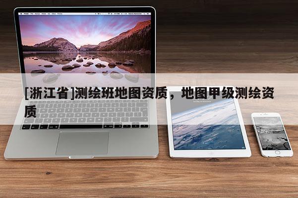 [浙江省]測繪班地圖資質(zhì)，地圖甲級測繪資質(zhì)