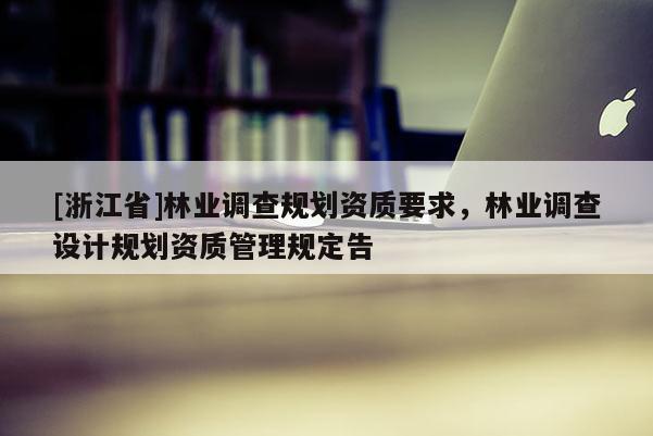 [浙江省]林業(yè)調查規(guī)劃資質要求，林業(yè)調查設計規(guī)劃資質管理規(guī)定告