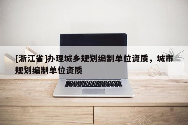 [浙江省]辦理城鄉(xiāng)規(guī)劃編制單位資質(zhì)，城市規(guī)劃編制單位資質(zhì)