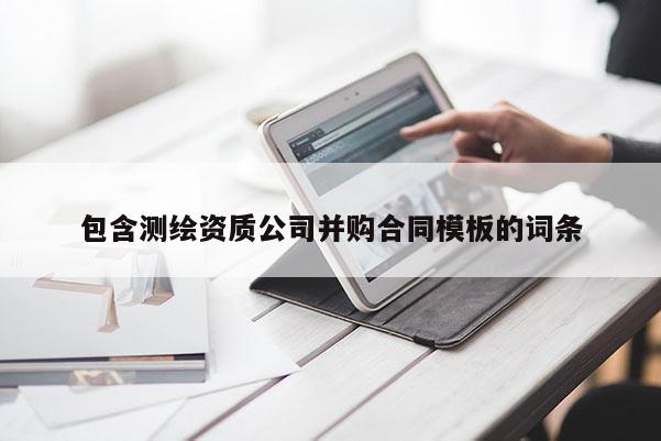 包含測繪資質(zhì)公司并購合同模板的詞條