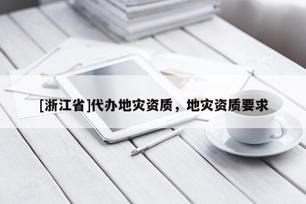 [浙江省]代辦地災(zāi)資質(zhì)，地災(zāi)資質(zhì)要求