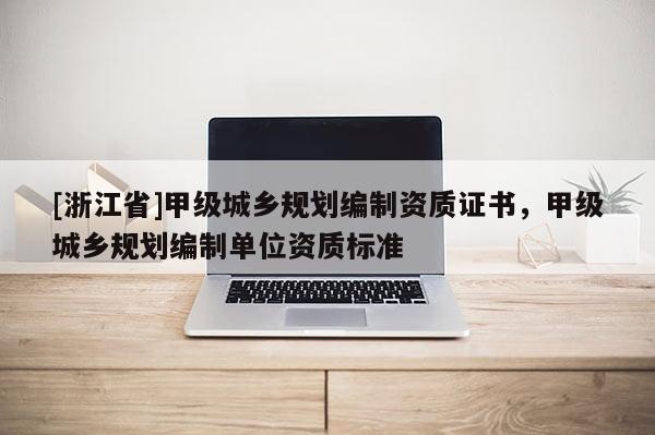 [浙江省]甲級城鄉(xiāng)規(guī)劃編制資質(zhì)證書，甲級城鄉(xiāng)規(guī)劃編制單位資質(zhì)標(biāo)準(zhǔn)
