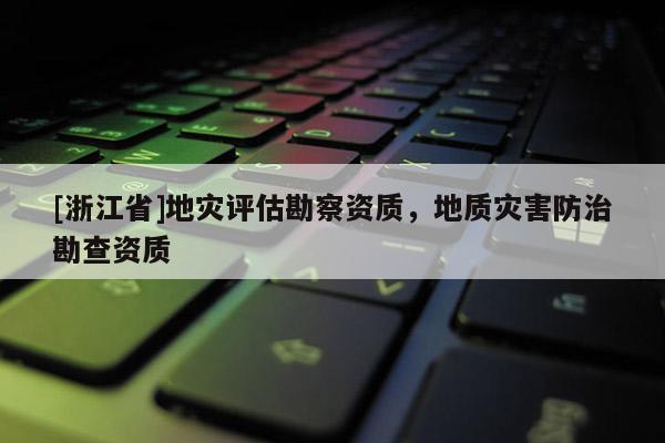 [浙江省]地災(zāi)評估勘察資質(zhì)，地質(zhì)災(zāi)害防治勘查資質(zhì)