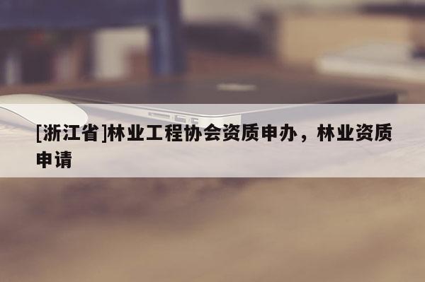 [浙江省]林業(yè)工程協(xié)會(huì)資質(zhì)申辦，林業(yè)資質(zhì)申請(qǐng)