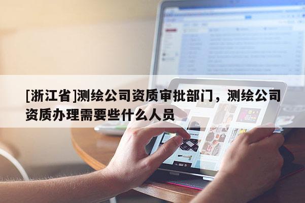 [浙江省]測繪公司資質(zhì)審批部門，測繪公司資質(zhì)辦理需要些什么人員