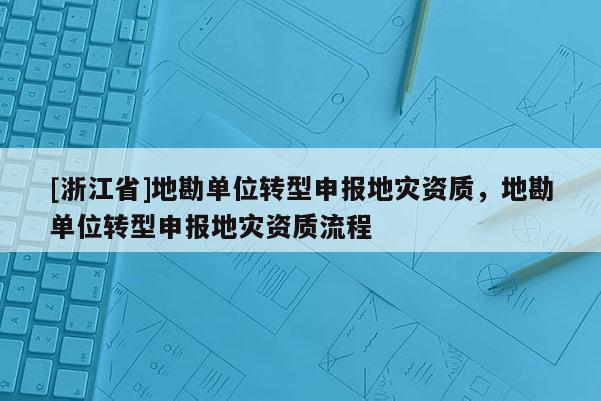 [浙江省]地勘單位轉(zhuǎn)型申報(bào)地災(zāi)資質(zhì)，地勘單位轉(zhuǎn)型申報(bào)地災(zāi)資質(zhì)流程