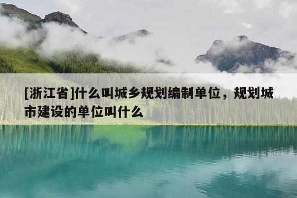 [浙江省]什么叫城鄉(xiāng)規(guī)劃編制單位，規(guī)劃城市建設(shè)的單位叫什么