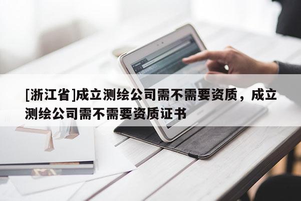 [浙江省]成立測(cè)繪公司需不需要資質(zhì)，成立測(cè)繪公司需不需要資質(zhì)證書