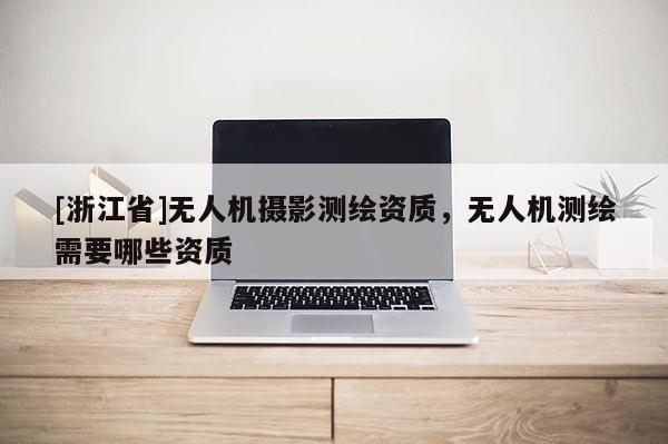 [浙江省]無(wú)人機(jī)攝影測(cè)繪資質(zhì)，無(wú)人機(jī)測(cè)繪需要哪些資質(zhì)