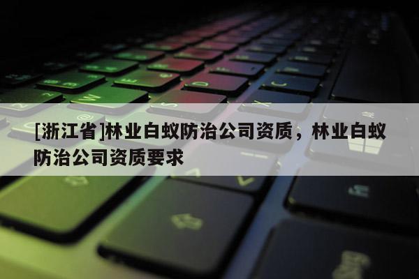 [浙江省]林業(yè)白蟻防治公司資質(zhì)，林業(yè)白蟻防治公司資質(zhì)要求