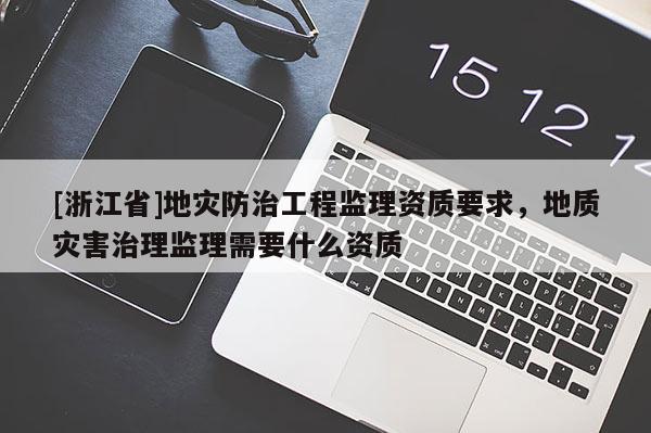 [浙江省]地災(zāi)防治工程監(jiān)理資質(zhì)要求，地質(zhì)災(zāi)害治理監(jiān)理需要什么資質(zhì)