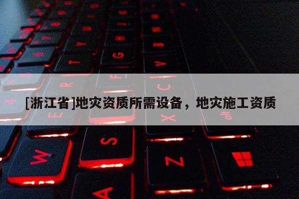 [浙江省]地災(zāi)資質(zhì)所需設(shè)備，地災(zāi)施工資質(zhì)
