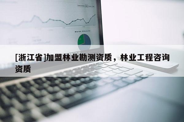 [浙江省]加盟林業(yè)勘測(cè)資質(zhì)，林業(yè)工程咨詢資質(zhì)
