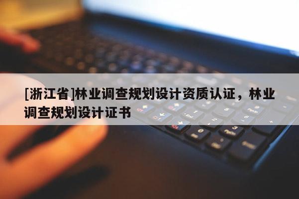 [浙江省]林業(yè)調(diào)查規(guī)劃設(shè)計(jì)資質(zhì)認(rèn)證，林業(yè)調(diào)查規(guī)劃設(shè)計(jì)證書