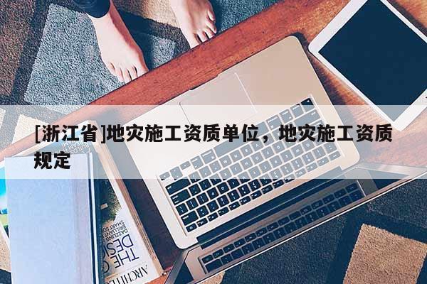 [浙江省]地災(zāi)施工資質(zhì)單位，地災(zāi)施工資質(zhì)規(guī)定
