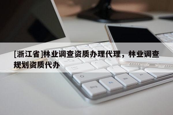 [浙江省]林業(yè)調(diào)查資質(zhì)辦理代理，林業(yè)調(diào)查規(guī)劃資質(zhì)代辦