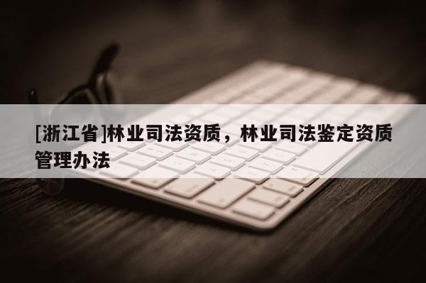 [浙江省]林業(yè)司法資質(zhì)，林業(yè)司法鑒定資質(zhì)管理辦法