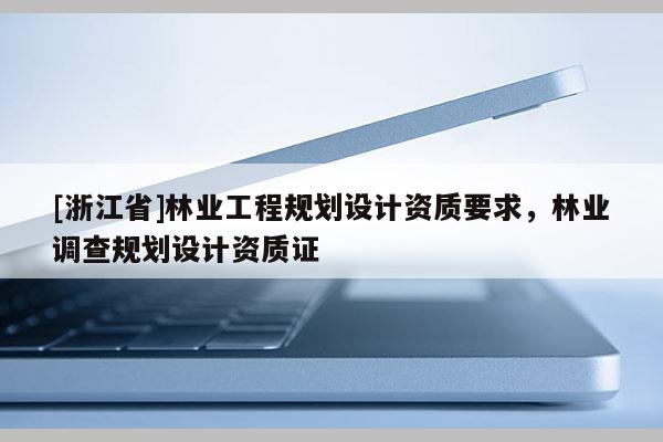 [浙江省]林業(yè)工程規(guī)劃設(shè)計(jì)資質(zhì)要求，林業(yè)調(diào)查規(guī)劃設(shè)計(jì)資質(zhì)證