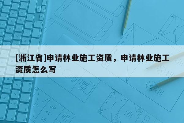 [浙江省]申請林業(yè)施工資質(zhì)，申請林業(yè)施工資質(zhì)怎么寫