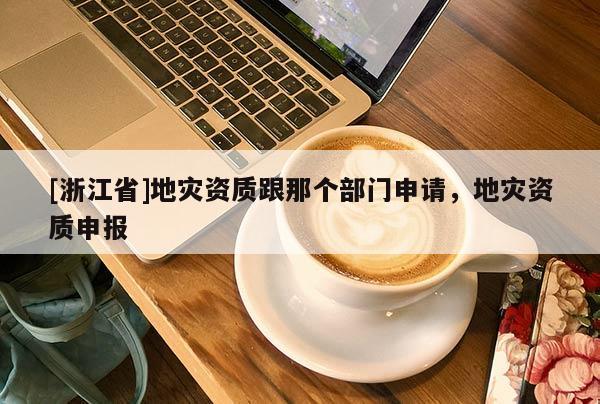 [浙江省]地災(zāi)資質(zhì)跟那個(gè)部門申請(qǐng)，地災(zāi)資質(zhì)申報(bào)