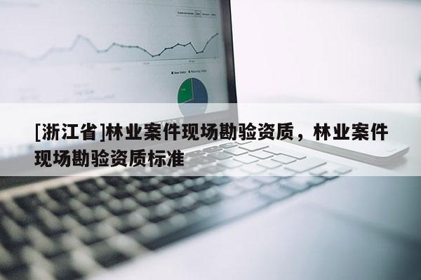 [浙江省]林業(yè)案件現(xiàn)場(chǎng)勘驗(yàn)資質(zhì)，林業(yè)案件現(xiàn)場(chǎng)勘驗(yàn)資質(zhì)標(biāo)準(zhǔn)