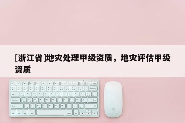 [浙江省]地災(zāi)處理甲級(jí)資質(zhì)，地災(zāi)評(píng)估甲級(jí)資質(zhì)