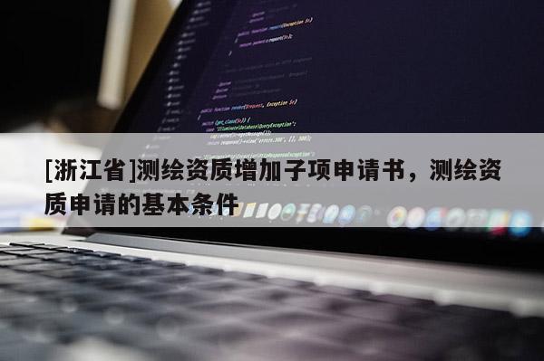 [浙江省]測繪資質(zhì)增加子項申請書，測繪資質(zhì)申請的基本條件