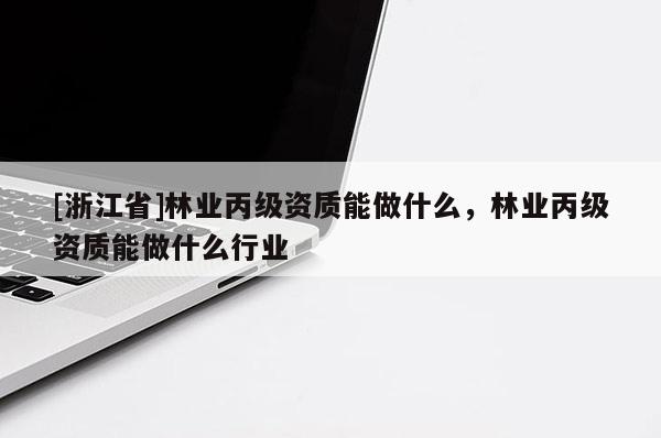[浙江省]林業(yè)丙級資質(zhì)能做什么，林業(yè)丙級資質(zhì)能做什么行業(yè)