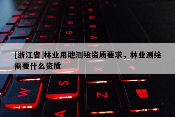 [浙江省]林業(yè)用地測繪資質(zhì)要求，林業(yè)測繪需要什么資質(zhì)