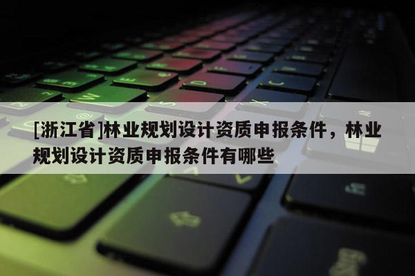 [浙江省]林業(yè)規(guī)劃設(shè)計資質(zhì)申報條件，林業(yè)規(guī)劃設(shè)計資質(zhì)申報條件有哪些
