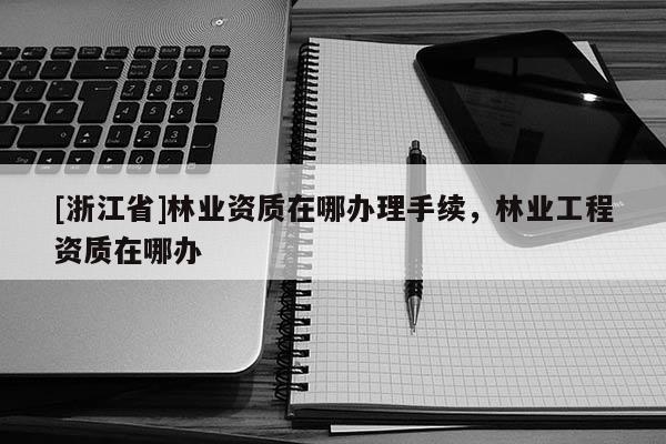 [浙江省]林業(yè)資質(zhì)在哪辦理手續(xù)，林業(yè)工程資質(zhì)在哪辦