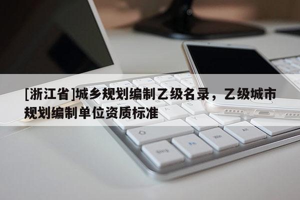 [浙江省]城鄉(xiāng)規(guī)劃編制乙級(jí)名錄，乙級(jí)城市規(guī)劃編制單位資質(zhì)標(biāo)準(zhǔn)