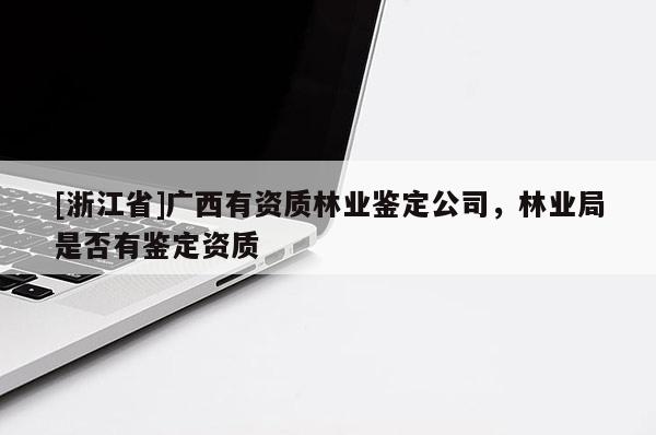 [浙江省]廣西有資質(zhì)林業(yè)鑒定公司，林業(yè)局是否有鑒定資質(zhì)