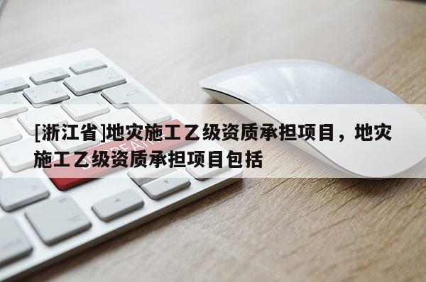 [浙江省]地災(zāi)施工乙級(jí)資質(zhì)承擔(dān)項(xiàng)目，地災(zāi)施工乙級(jí)資質(zhì)承擔(dān)項(xiàng)目包括