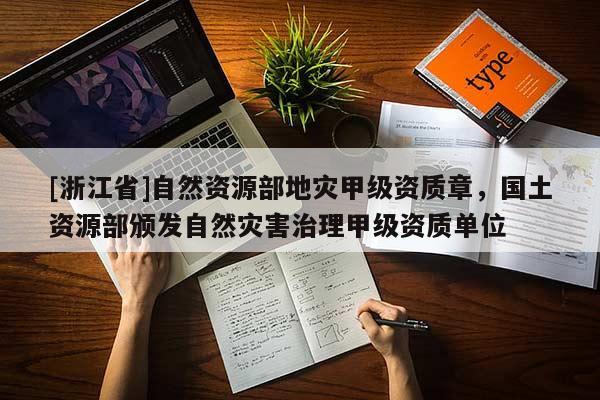 [浙江省]自然資源部地災甲級資質(zhì)章，國土資源部頒發(fā)自然災害治理甲級資質(zhì)單位
