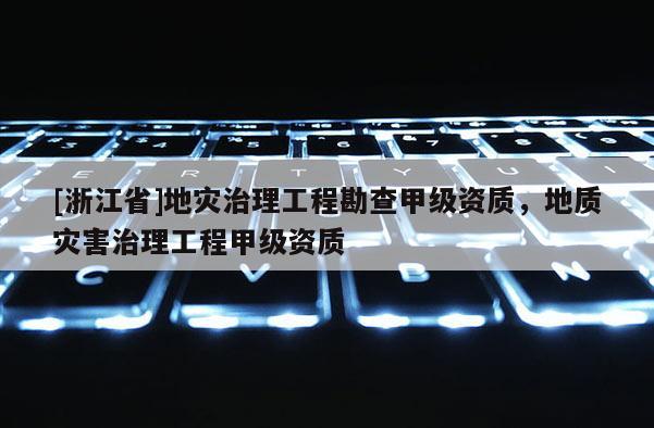 [浙江省]地災治理工程勘查甲級資質，地質災害治理工程甲級資質
