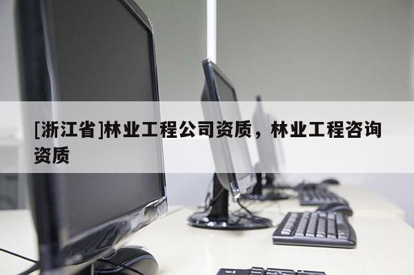 [浙江省]林業(yè)工程公司資質(zhì)，林業(yè)工程咨詢資質(zhì)