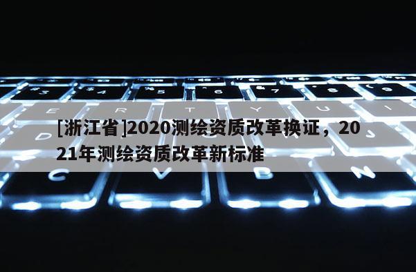 [浙江省]2020測繪資質(zhì)改革換證，2021年測繪資質(zhì)改革新標(biāo)準(zhǔn)