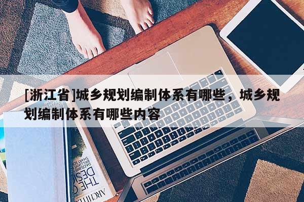 [浙江省]城鄉(xiāng)規(guī)劃編制體系有哪些，城鄉(xiāng)規(guī)劃編制體系有哪些內容