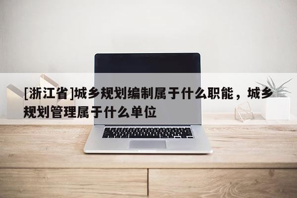 [浙江省]城鄉(xiāng)規(guī)劃編制屬于什么職能，城鄉(xiāng)規(guī)劃管理屬于什么單位
